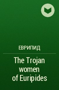 Еврипид  - The Trojan women of Euripides