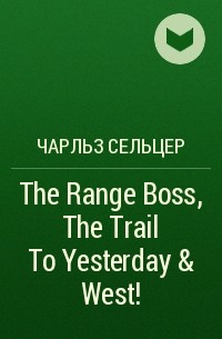 Charles Alden Seltzer - The Range Boss, The Trail To Yesterday & West!