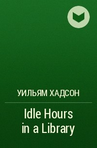 Уильям Хадсон - Idle Hours in a Library