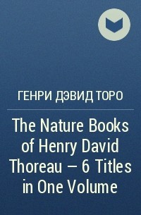 Генри Дэвид Торо - The Nature Books of Henry David Thoreau – 6 Titles in One Volume