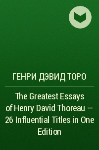 Генри Дэвид Торо - The Greatest Essays of Henry David Thoreau - 26 Influential Titles in One Edition