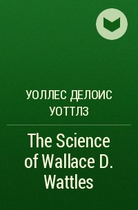Уоллес Делоис Уоттлз - The Science of Wallace D. Wattles