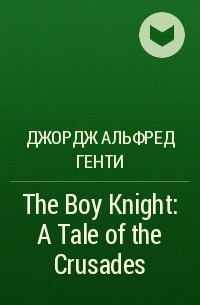 Джордж Альфред Генти - The Boy Knight: A Tale of the Crusades