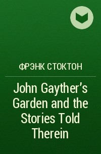 Фрэнк Р. Стоктон - John Gayther's Garden and the Stories Told Therein