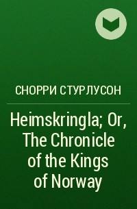 Снорри Стурлусон - Heimskringla; Or, The Chronicle of the Kings of Norway