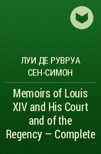 Луи де Рувруа Сен-Симон - Memoirs of Louis XIV and His Court and of the Regency — Complete