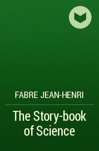 Жан Анри Фабр - The Story-book of Science