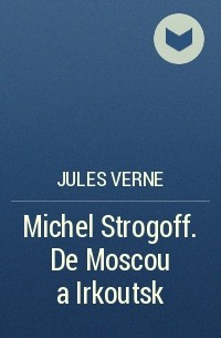 Jules Verne - Michel Strogoff. De Moscou a Irkoutsk
