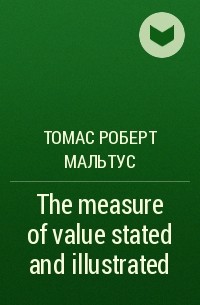 Томас Мальтус - The measure of value stated and illustrated