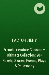 Гастон Леру - French Literature Classics - Ultimate Collection: 90+ Novels, Stories, Poems, Plays & Philosophy