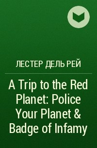 Лестер Дель Рей - A Trip to the Red Planet: Police Your Planet & Badge of Infamy