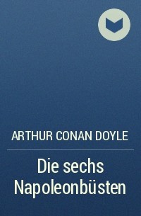 Arthur Conan Doyle - Die sechs Napoleonbüsten