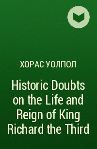 Хорас Уолпол - Historic Doubts on the Life and Reign of King Richard the Third