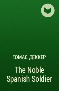 Томас Деккер - The Noble Spanish Soldier