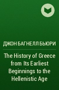 Джон Багнелл Бьюри - The History of Greece from Its Earliest Beginnings to the Hellenistic Age