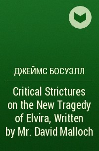 Джеймс Босуэлл - Critical Strictures on the New Tragedy of Elvira, Written by Mr. David Malloch