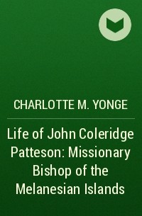Шарлотта Мэри Янг - Life of John Coleridge Patteson : Missionary Bishop of the Melanesian Islands