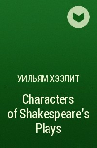 Уильям Хэзлит - Characters of Shakespeare's Plays