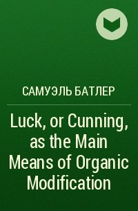 Самуэль Батлер - Luck, or Cunning, as the Main Means of Organic Modification