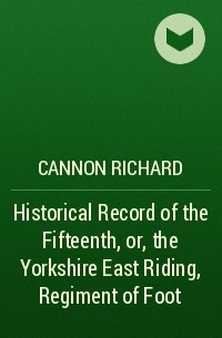 Cannon Richard - Historical Record of the Fifteenth, or, the Yorkshire East Riding, Regiment of Foot