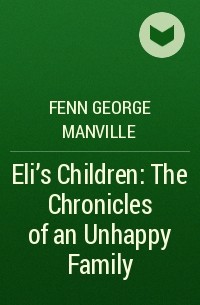 Фенн Джордж Менвилл - Eli's Children: The Chronicles of an Unhappy Family