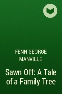 Фенн Джордж Менвилл - Sawn Off: A Tale of a Family Tree