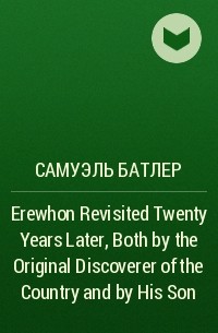 Самуэль Батлер - Erewhon Revisited Twenty Years Later, Both by the Original Discoverer of the Country and by His Son