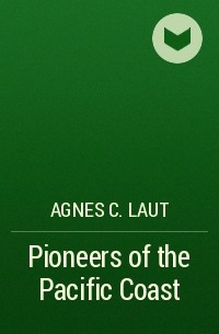 Agnes C. Laut - Pioneers of the Pacific Coast