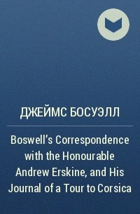 Джеймс Босуэлл - Boswell's Correspondence with the Honourable Andrew Erskine, and His Journal of a Tour to Corsica