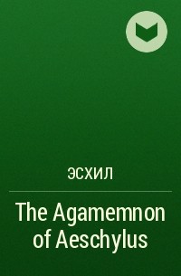 Aeschylus - The Agamemnon of Aeschylus