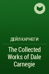 Дейл Карнеги - The Collected Works of Dale Carnegie
