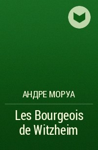 Андре Моруа - Les Bourgeois de Witzheim