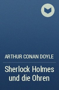 Arthur Conan Doyle - Sherlock Holmes und die Ohren