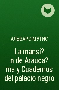 Альваро Мутис - La mansi?n de Arauca?ma y Cuadernos del palacio negro