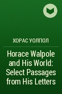 Хорас Уолпол - Horace Walpole and His World: Select Passages from His Letters