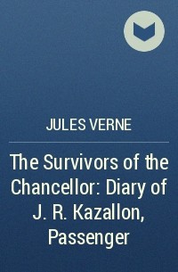 Jules Verne - The Survivors of the Chancellor: Diary of J. R. Kazallon, Passenger