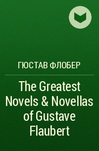 Гюстав Флобер - The Greatest Novels & Novellas of Gustave Flaubert