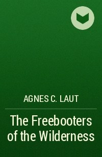 Agnes C. Laut - The Freebooters of the Wilderness