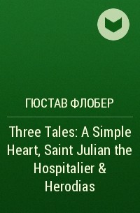 Гюстав Флобер - Three Tales: A Simple Heart, Saint Julian the Hospitalier & Herodias
