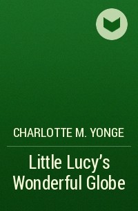 Шарлотта Мэри Янг - Little Lucy's Wonderful Globe