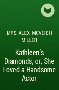 Mrs. Alex. McVeigh Miller  - Kathleen's Diamonds; or, She Loved a Handsome Actor