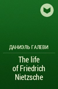 Даниэль Галеви - The life of Friedrich Nietzsche
