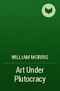 Уильям Моррис - Art Under Plutocracy