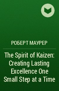 Роберт Маурер - The Spirit of Kaizen: Creating Lasting Excellence One Small Step at a Time