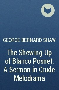 George Bernard Shaw - The Shewing-Up of Blanco Posnet: A Sermon in Crude Melodrama