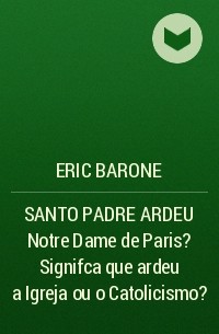 Eric Barone - SANTO PADRE ARDEU Notre Dame de Paris ?Signifca que ardeu a Igreja ou o Catolicismo?