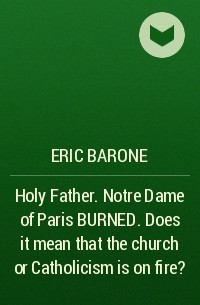 Eric Barone - Holy Father. Notre Dame of Paris BURNED. Does it mean that the church or Catholicism is on fire?