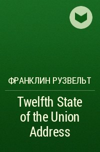 Франклин Рузвельт - Twelfth State of the Union Address