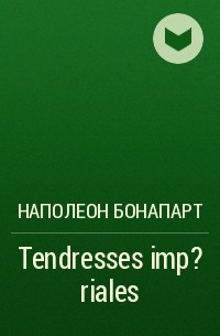 Наполеон Бонапарт - Tendresses imp?riales