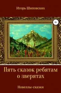 Игорь Шиповских - Пять сказок ребятам о зверятах